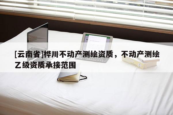 [云南省]樺川不動(dòng)產(chǎn)測(cè)繪資質(zhì)，不動(dòng)產(chǎn)測(cè)繪乙級(jí)資質(zhì)承接范圍