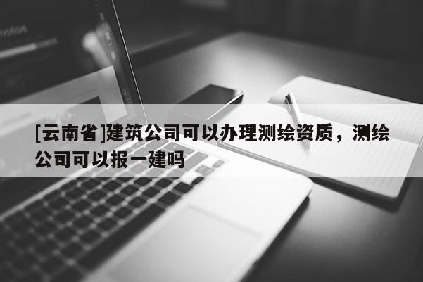 [云南省]建筑公司可以辦理測繪資質，測繪公司可以報一建嗎