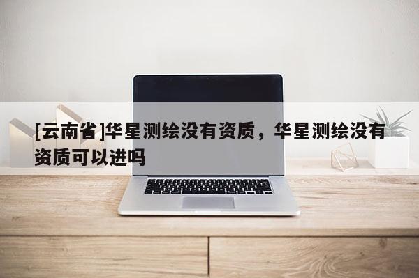 [云南省]華星測繪沒有資質，華星測繪沒有資質可以進嗎