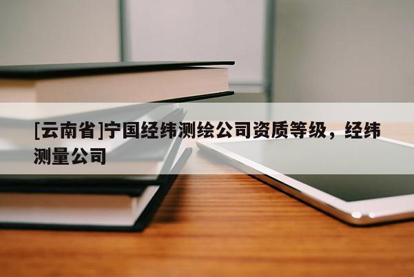 [云南省]寧國經緯測繪公司資質等級，經緯測量公司