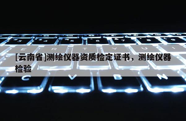 [云南省]測繪儀器資質檢定證書，測繪儀器檢驗