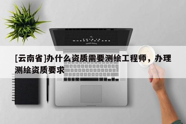 [云南省]辦什么資質需要測繪工程師，辦理測繪資質要求