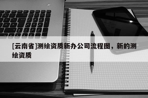 [云南省]測(cè)繪資質(zhì)新辦公司流程圖，新的測(cè)繪資質(zhì)