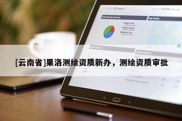 [云南省]果洛測繪資質新辦，測繪資質審批