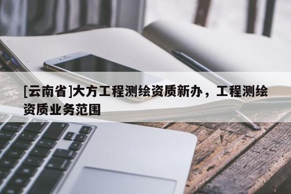 [云南省]大方工程測繪資質新辦，工程測繪資質業務范圍