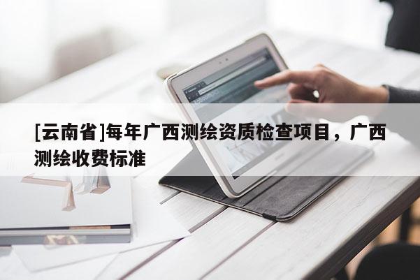 [云南省]每年廣西測繪資質檢查項目，廣西測繪收費標準