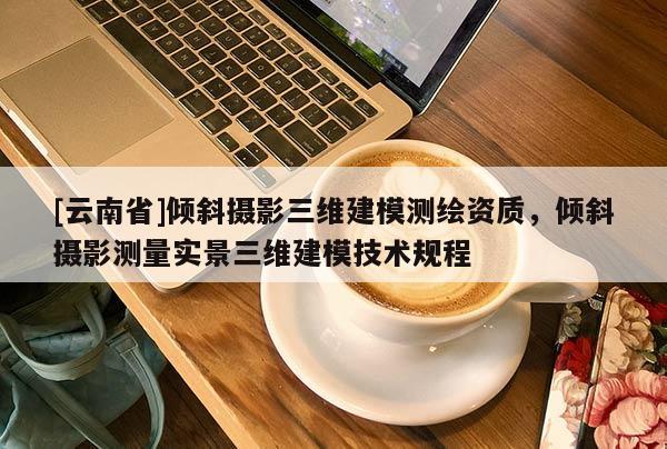 [云南省]傾斜攝影三維建模測繪資質，傾斜攝影測量實景三維建模技術規程
