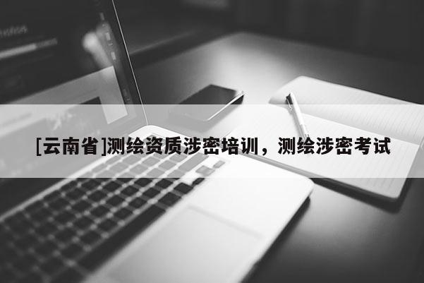 [云南省]測繪資質(zhì)涉密培訓(xùn)，測繪涉密考試