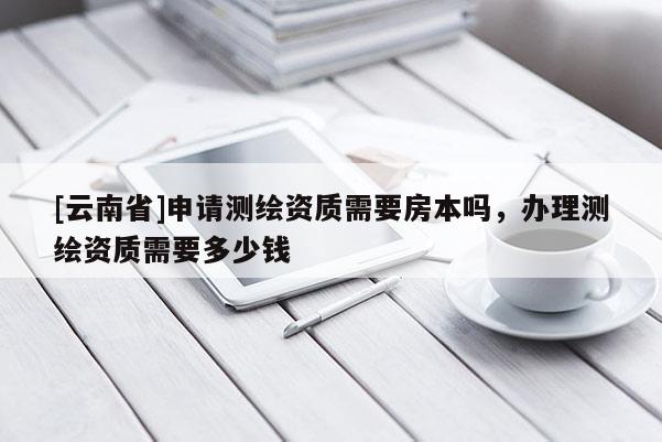 [云南省]申請測繪資質需要房本嗎，辦理測繪資質需要多少錢