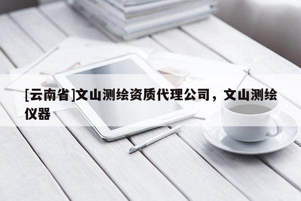 [云南省]文山測繪資質代理公司，文山測繪儀器