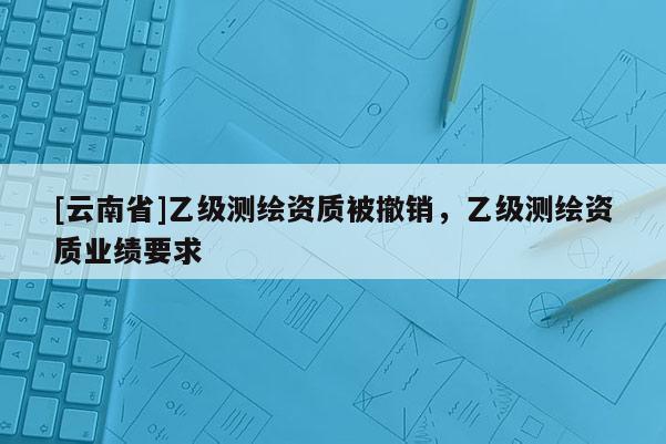 [云南省]乙級測繪資質被撤銷，乙級測繪資質業績要求