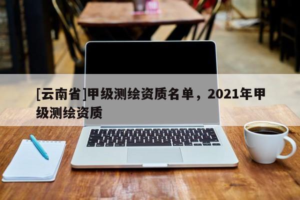 [云南省]甲級測繪資質名單，2021年甲級測繪資質