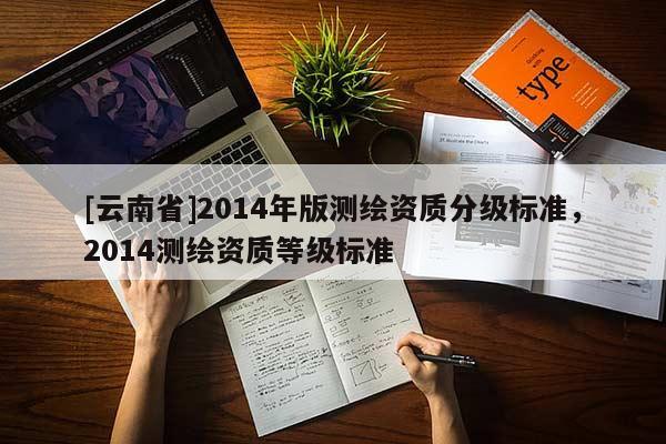 [云南省]2014年版測(cè)繪資質(zhì)分級(jí)標(biāo)準(zhǔn)，2014測(cè)繪資質(zhì)等級(jí)標(biāo)準(zhǔn)