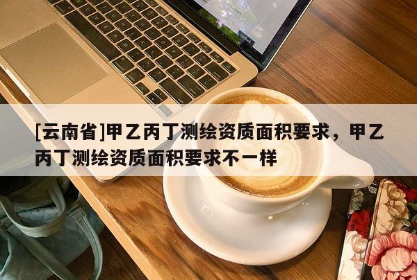 [云南省]甲乙丙丁測繪資質面積要求，甲乙丙丁測繪資質面積要求不一樣
