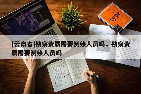 [云南省]勘察資質需要測繪人員嗎，勘察資質需要測繪人員嗎