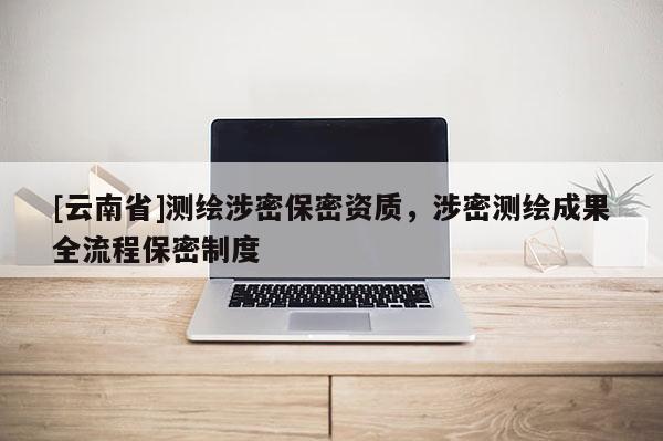 [云南省]測繪涉密保密資質，涉密測繪成果全流程保密制度