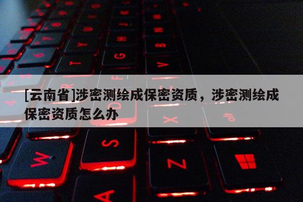 [云南省]涉密測繪成保密資質，涉密測繪成保密資質怎么辦