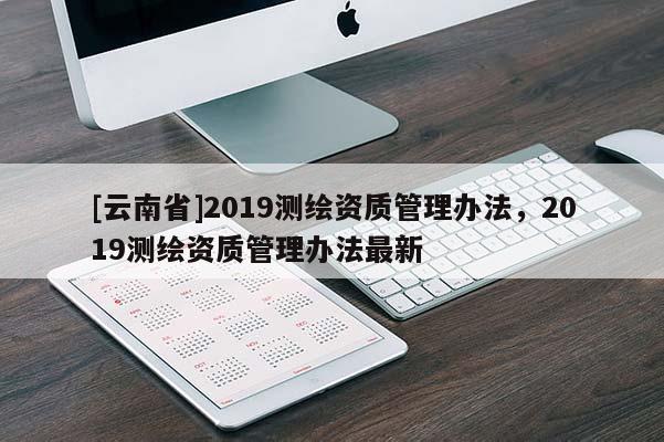 [云南省]2019測繪資質管理辦法，2019測繪資質管理辦法最新