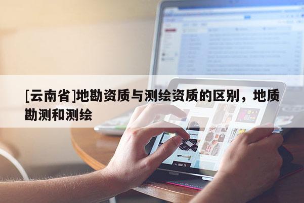 [云南省]地勘資質與測繪資質的區別，地質勘測和測繪