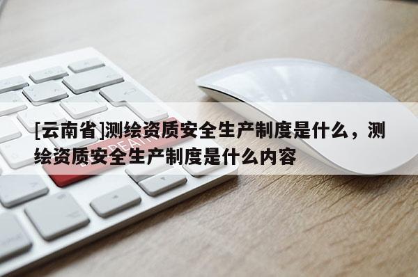 [云南省]測(cè)繪資質(zhì)安全生產(chǎn)制度是什么，測(cè)繪資質(zhì)安全生產(chǎn)制度是什么內(nèi)容
