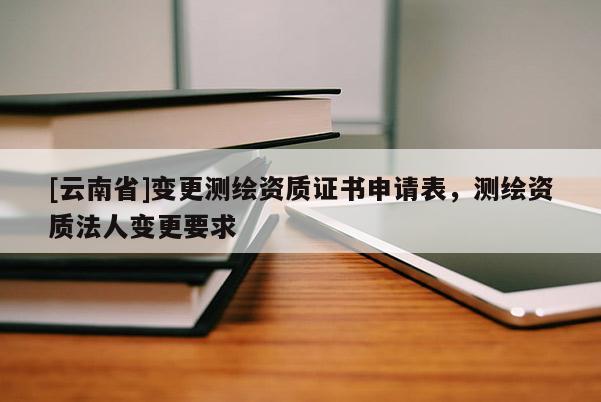 [云南省]變更測繪資質證書申請表，測繪資質法人變更要求