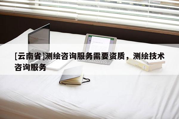 [云南省]測繪咨詢服務需要資質，測繪技術咨詢服務