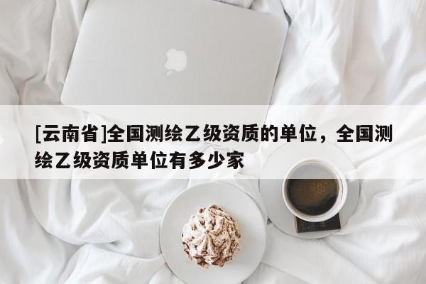 [云南省]全國測繪乙級資質的單位，全國測繪乙級資質單位有多少家