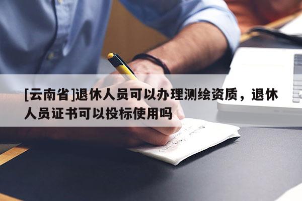 [云南省]退休人員可以辦理測繪資質，退休人員證書可以投標使用嗎