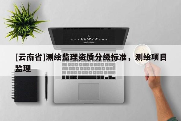 [云南省]測繪監理資質分級標準，測繪項目監理