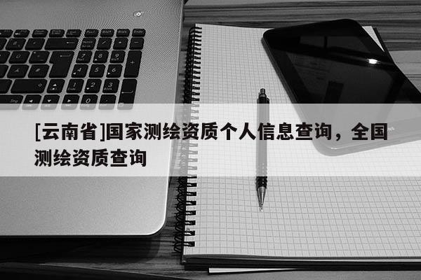 [云南省]國家測繪資質個人信息查詢，全國測繪資質查詢