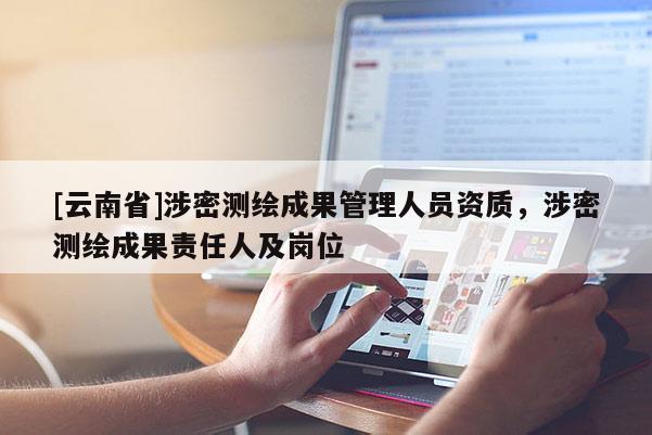 [云南省]涉密測繪成果管理人員資質，涉密測繪成果責任人及崗位