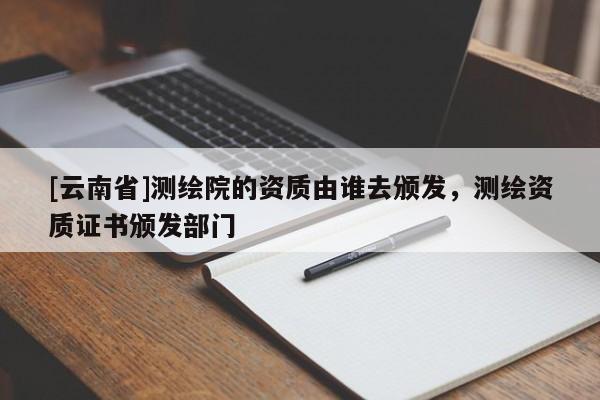 [云南省]測繪院的資質由誰去頒發，測繪資質證書頒發部門