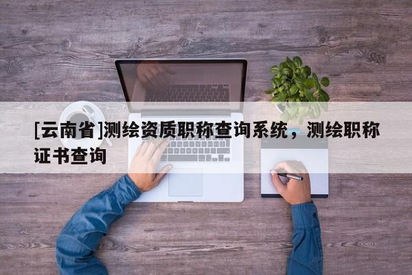 [云南省]測(cè)繪資質(zhì)職稱查詢系統(tǒng)，測(cè)繪職稱證書查詢