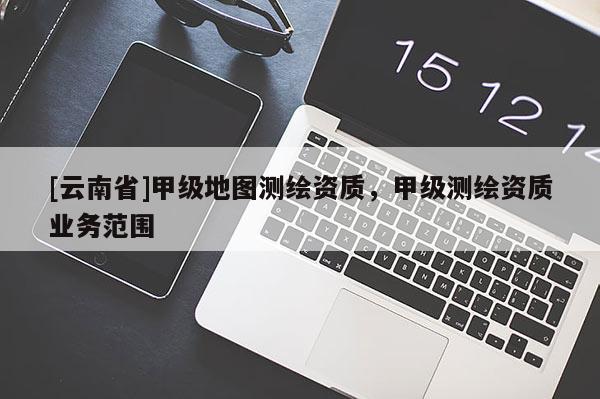 [云南省]甲級地圖測繪資質，甲級測繪資質業務范圍