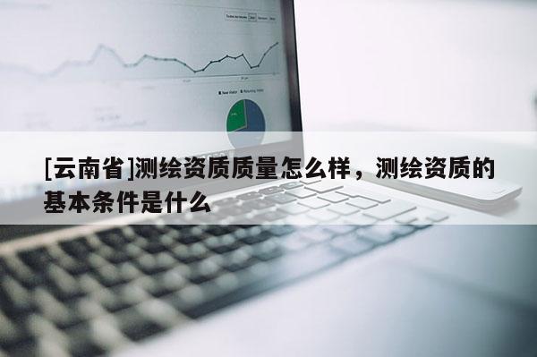 [云南省]測繪資質質量怎么樣，測繪資質的基本條件是什么