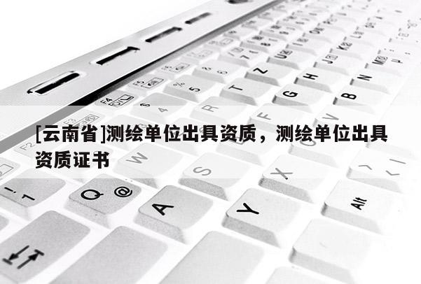 [云南省]測(cè)繪單位出具資質(zhì)，測(cè)繪單位出具資質(zhì)證書