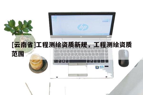 [云南省]工程測繪資質新規，工程測繪資質范圍