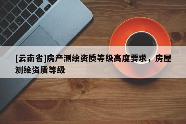 [云南省]房產測繪資質等級高度要求，房屋測繪資質等級