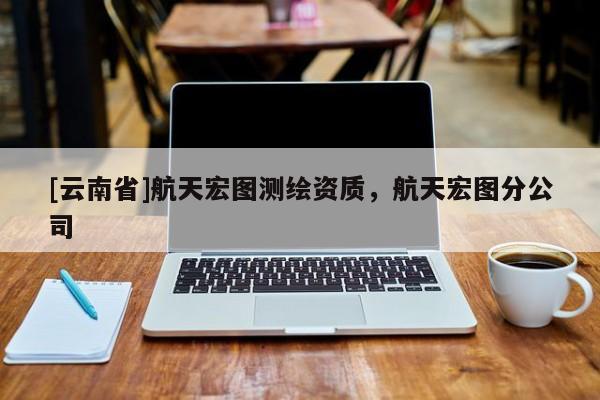 [云南省]航天宏圖測繪資質，航天宏圖分公司