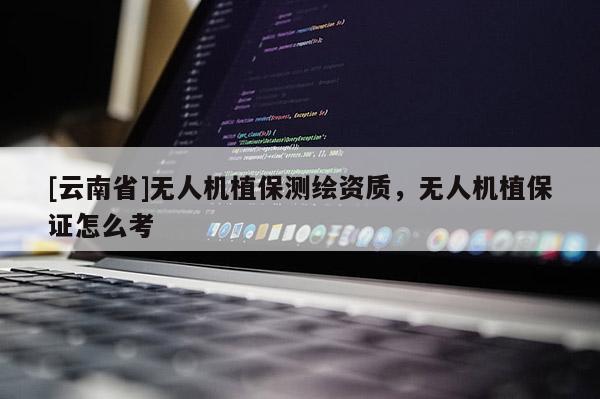 [云南省]無人機(jī)植保測繪資質(zhì)，無人機(jī)植保證怎么考