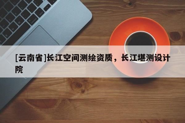 [云南省]長江空間測繪資質，長江堪測設計院