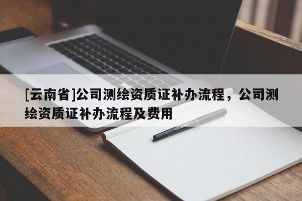 [云南省]公司測繪資質證補辦流程，公司測繪資質證補辦流程及費用