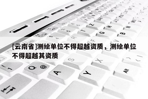 [云南省]測繪單位不得超越資質，測繪單位不得超越其資質