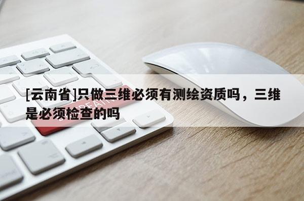 [云南省]只做三維必須有測繪資質(zhì)嗎，三維是必須檢查的嗎