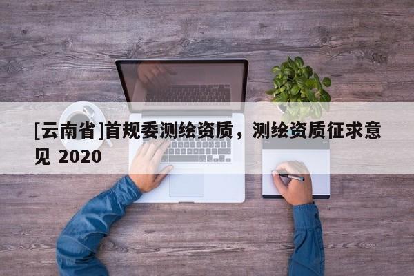 [云南省]首規委測繪資質，測繪資質征求意見 2020