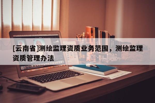 [云南省]測繪監理資質業務范圍，測繪監理資質管理辦法