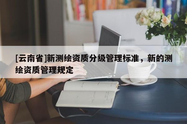 [云南省]新測繪資質分級管理標準，新的測繪資質管理規定