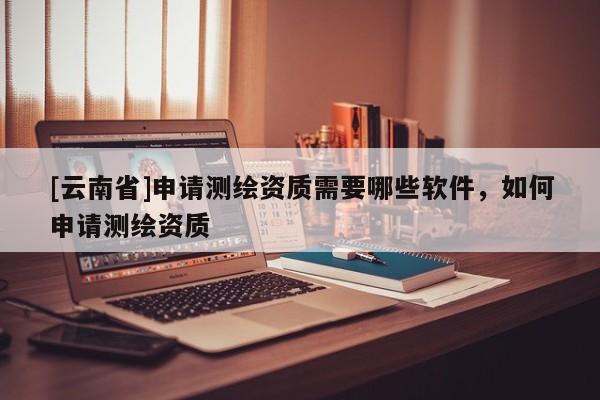 [云南省]申請(qǐng)測(cè)繪資質(zhì)需要哪些軟件，如何申請(qǐng)測(cè)繪資質(zhì)