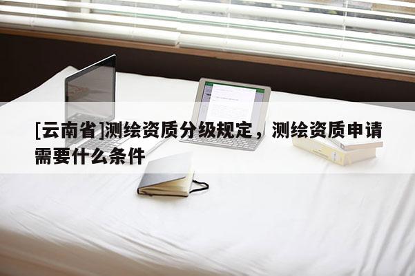 [云南省]測繪資質分級規定，測繪資質申請需要什么條件