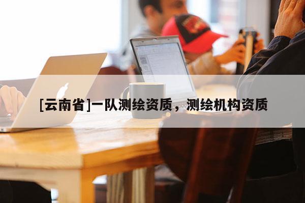 [云南省]一隊測繪資質(zhì)，測繪機構(gòu)資質(zhì)